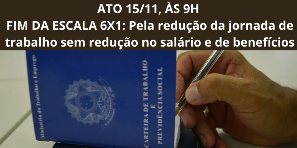 ATO 15/11, ÀS 9H - FIM DA ESCALA 6X1: Pela redução da jornada de trabalho sem redução no salário e de benefícios